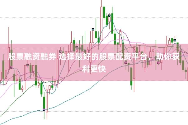 股票融资融券 选择最好的股票配资平台，助你获利更快