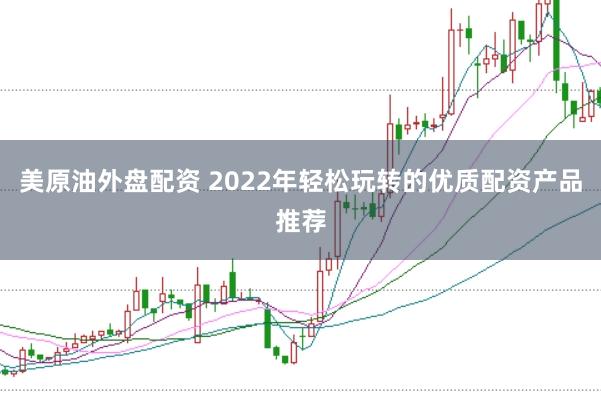 美原油外盘配资 2022年轻松玩转的优质配资产品推荐