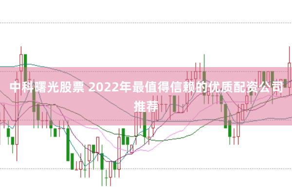 中科曙光股票 2022年最值得信赖的优质配资公司推荐