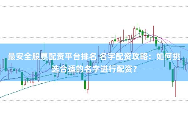 最安全股票配资平台排名 名字配资攻略：如何挑选合适的名字进行配资？