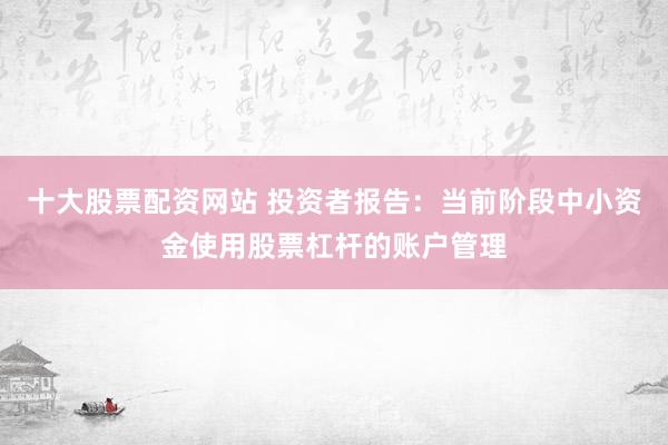 十大股票配资网站 投资者报告：当前阶段中小资金使用股票杠杆的账户管理