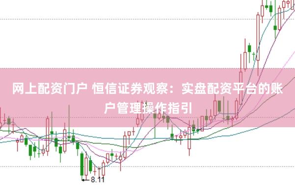网上配资门户 恒信证券观察：实盘配资平台的账户管理操作指引