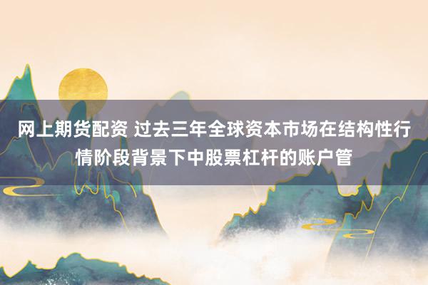 网上期货配资 过去三年全球资本市场在结构性行情阶段背景下中股票杠杆的账户管