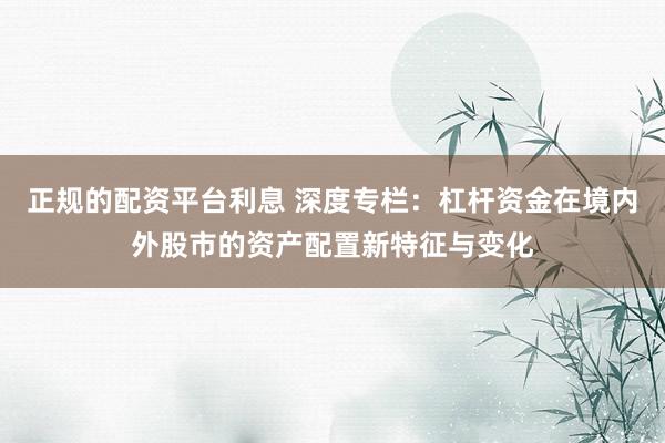 正规的配资平台利息 深度专栏：杠杆资金在境内外股市的资产配置新特征与变化