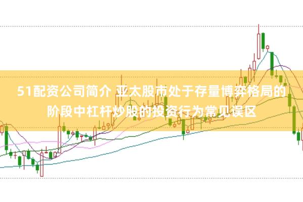 51配资公司简介 亚太股市处于存量博弈格局的阶段中杠杆炒股的投资行为常见误区