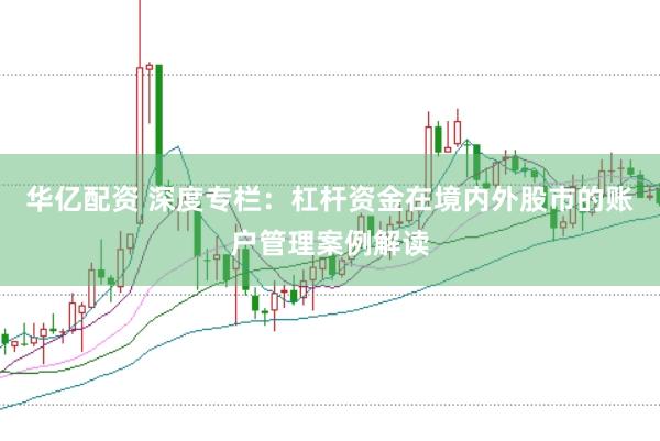 华亿配资 深度专栏：杠杆资金在境内外股市的账户管理案例解读