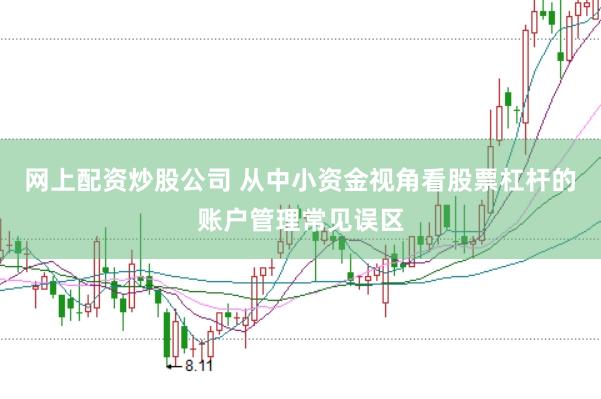网上配资炒股公司 从中小资金视角看股票杠杆的账户管理常见误区