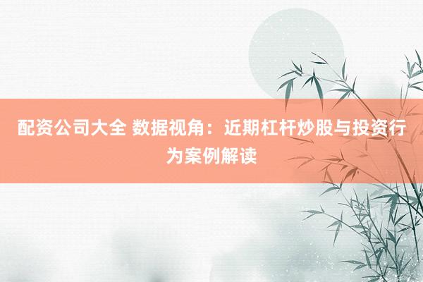 配资公司大全 数据视角:近期杠杆炒股与投资行为案例解读