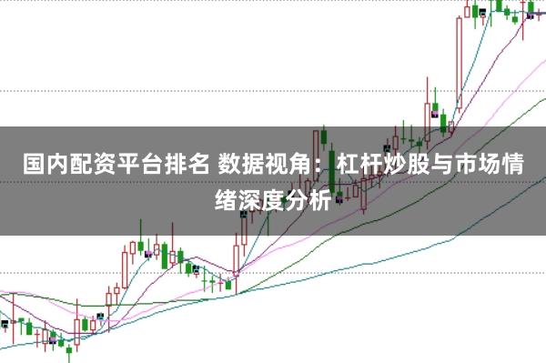 国内配资平台排名 数据视角：杠杆炒股与市场情绪深度分析