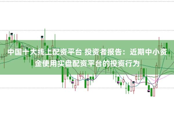 中国十大线上配资平台 投资者报告：近期中小资金使用实盘配资平台的投资行为