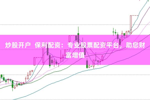 炒股开户  保利配资：专业股票配资平台，助您财富增值