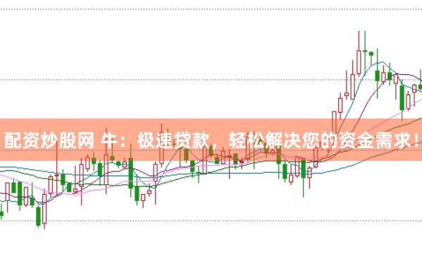 配资炒股网 牛：极速贷款，轻松解决您的资金需求！