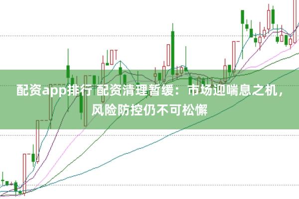 配资app排行 配资清理暂缓：市场迎喘息之机，风险防控仍不可松懈