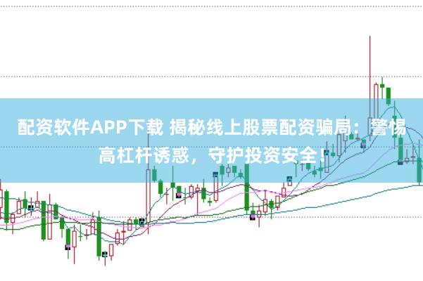 配资软件APP下载 揭秘线上股票配资骗局：警惕高杠杆诱惑，守护投资安全！