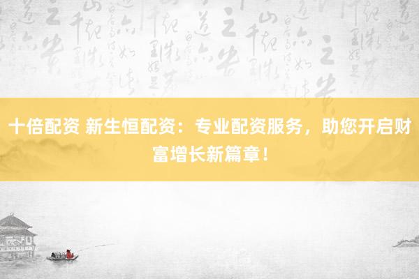 十倍配资 新生恒配资：专业配资服务，助您开启财富增长新篇章！