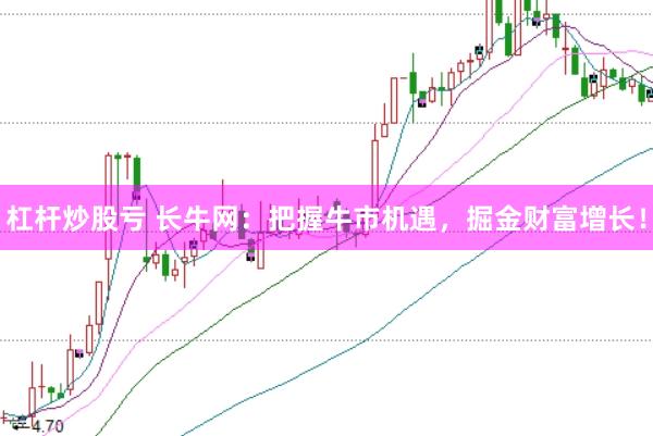 杠杆炒股亏 长牛网：把握牛市机遇，掘金财富增长！