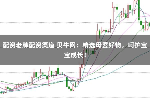配资老牌配资渠道 贝牛网：精选母婴好物，呵护宝宝成长！