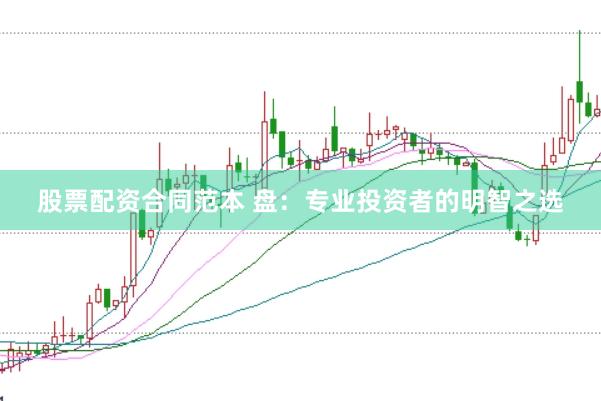 股票配资合同范本 盘：专业投资者的明智之选