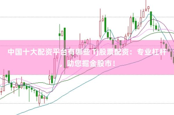 中国十大配资平台有哪些 TJ股票配资：专业杠杆，助您掘金股市！