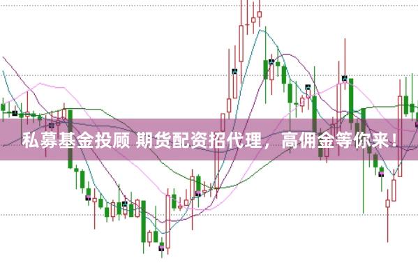 私募基金投顾 期货配资招代理，高佣金等你来！
