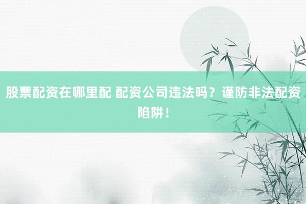 股票配资在哪里配 配资公司违法吗？谨防非法配资陷阱！