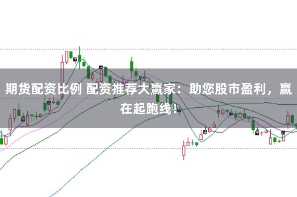 期货配资比例 配资推荐大赢家：助您股市盈利，赢在起跑线！