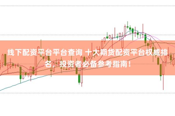 线下配资平台平台查询 十大期货配资平台权威排名，投资者必备参考指南！
