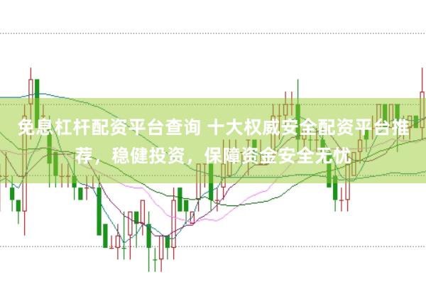 免息杠杆配资平台查询 十大权威安全配资平台推荐，稳健投资，保障资金安全无忧