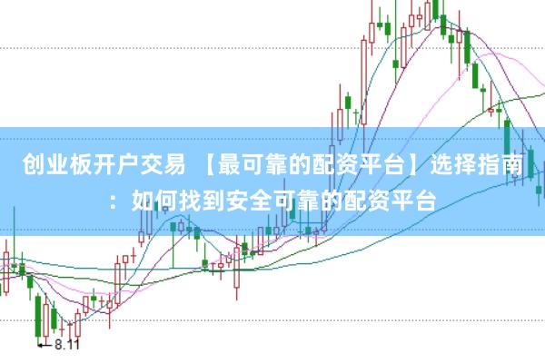 创业板开户交易 【最可靠的配资平台】选择指南:如何找到安全可靠的配资平台
