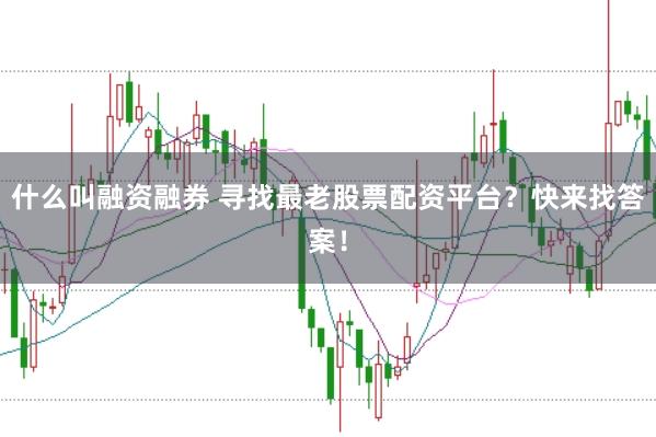什么叫融资融券 寻找最老股票配资平台？快来找答案！
