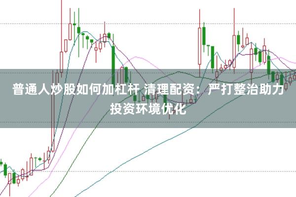 普通人炒股如何加杠杆 清理配资:严打整治助力投资环境优化