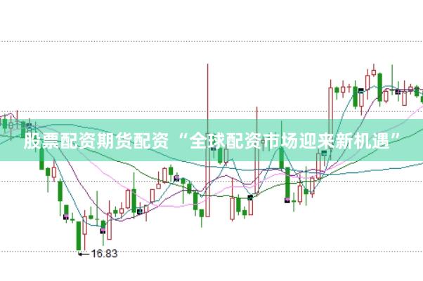股票配资期货配资 “全球配资市场迎来新机遇”