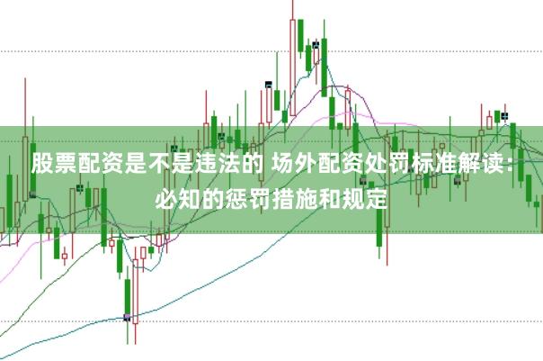 股票配资是不是违法的 场外配资处罚标准解读:必知的惩罚措施和规定