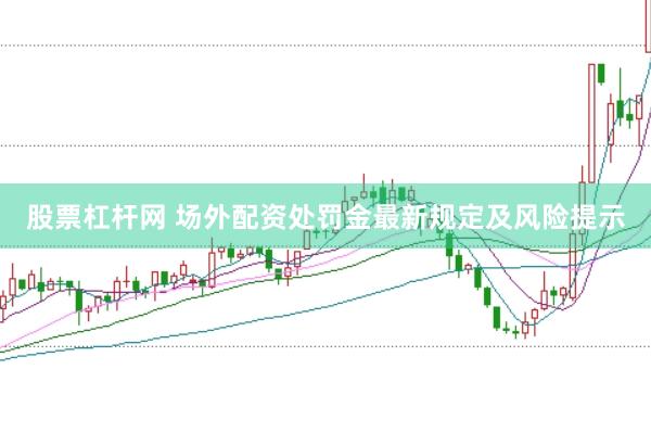 股票杠杆网 场外配资处罚金最新规定及风险提示