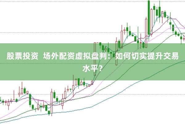 股票投资  场外配资虚拟盘判：如何切实提升交易水平？