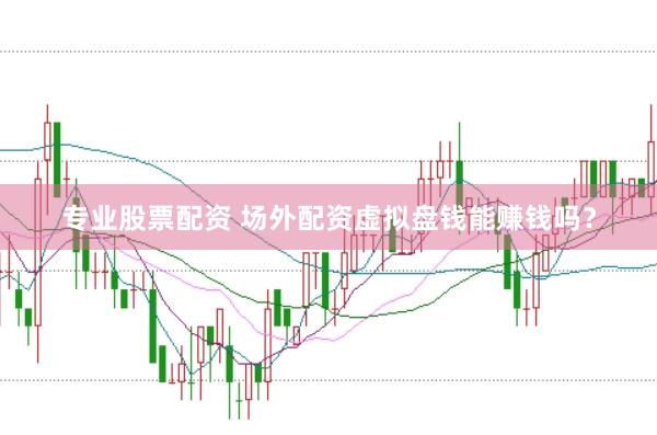专业股票配资 场外配资虚拟盘钱能赚钱吗？