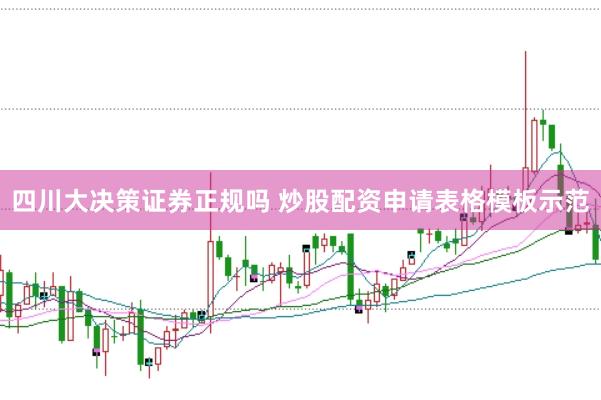 四川大决策证券正规吗 炒股配资申请表格模板示范