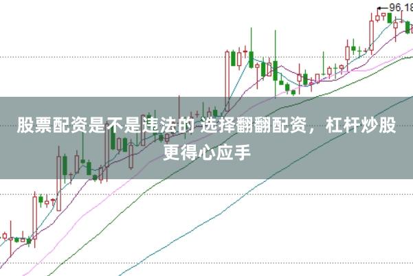 股票配资是不是违法的 选择翻翻配资，杠杆炒股更得心应手