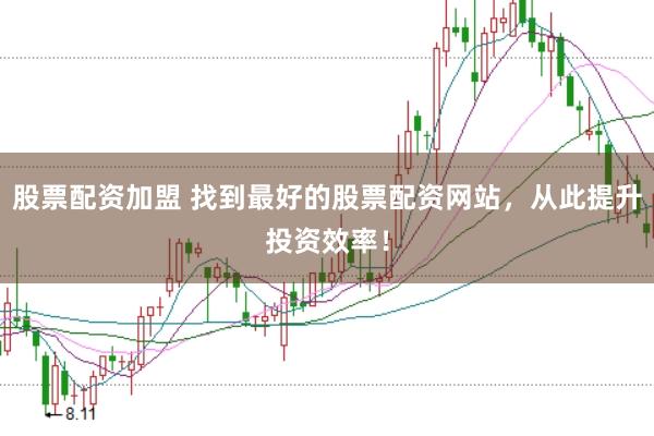 股票配资加盟 找到最好的股票配资网站，从此提升投资效率！