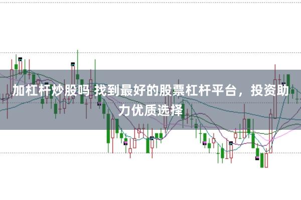 加杠杆炒股吗 找到最好的股票杠杆平台，投资助力优质选择