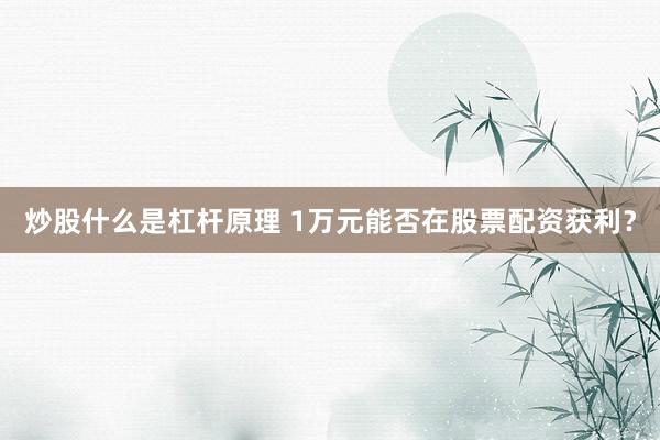 炒股什么是杠杆原理 1万元能否在股票配资获利？