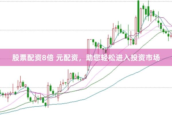 股票配资8倍 元配资，助您轻松进入投资市场