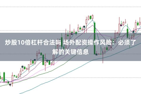 炒股10倍杠杆合法吗 场外配资操作风险：必须了解的关键信息