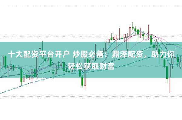 十大配资平台开户 炒股必备：鼎泽配资，助力你轻松获取财富