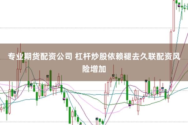 专业期货配资公司 杠杆炒股依赖褪去久联配资风险增加