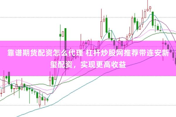 靠谱期货配资怎么代理 杠杆炒股网推荐带连安新玺配资，实现更高收益