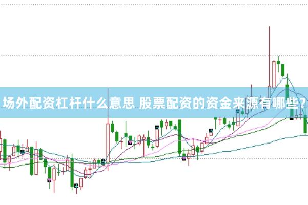 场外配资杠杆什么意思 股票配资的资金来源有哪些？