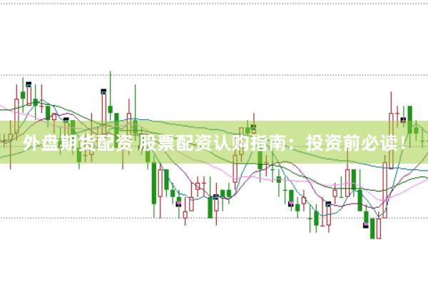外盘期货配资 股票配资认购指南：投资前必读！
