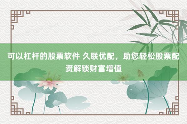 可以杠杆的股票软件 久联优配，助您轻松股票配资解锁财富增值