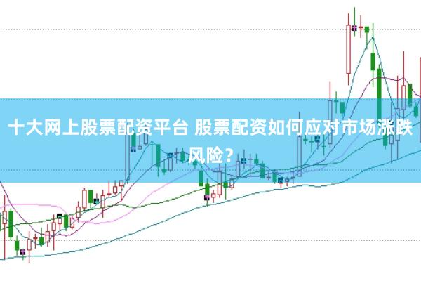 十大网上股票配资平台 股票配资如何应对市场涨跌风险？